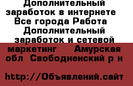 Дополнительный заработок в интернете - Все города Работа » Дополнительный заработок и сетевой маркетинг   . Амурская обл.,Свободненский р-н